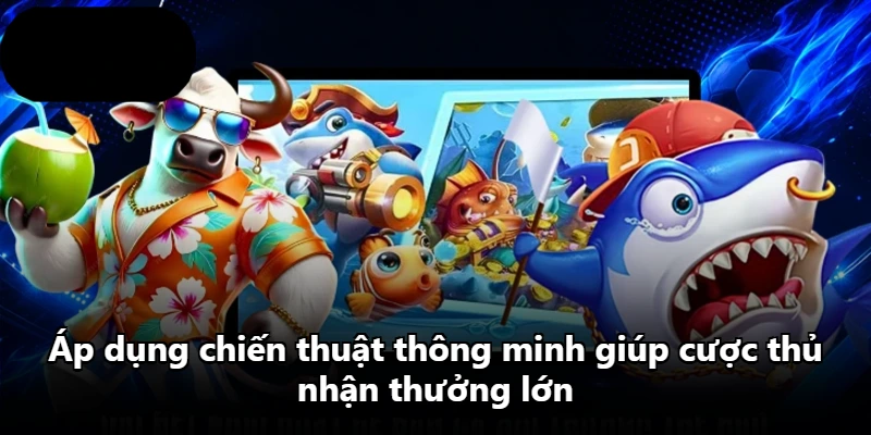 Áp dụng chiến thuật thông minh giúp cược thủ nhận thưởng lớn