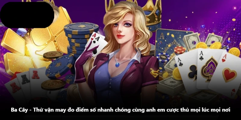 Ba Cây - Thử Vận May Đo Điểm Số Nhanh Chóng Cùng Anh Em Cược Thủ Mọi Lúc Mọi Nơi