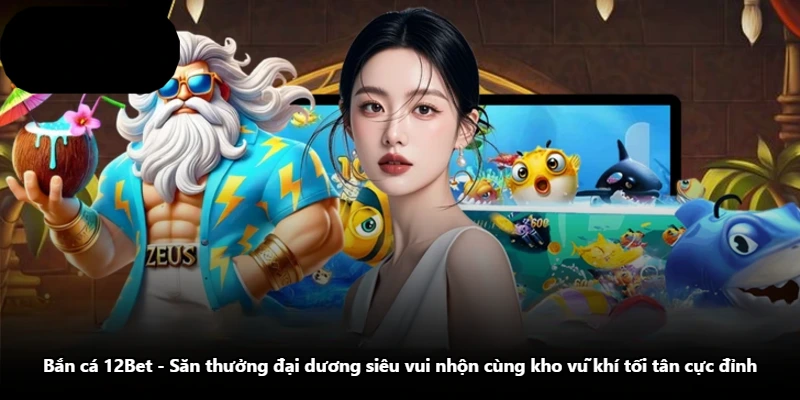Bắn Cá 12Bet - Săn Thưởng Đại Dương Siêu Vui Nhộn Cùng Kho Vũ Khí Tối Tân Cực Đỉnh