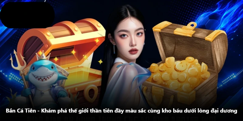 Bắn Cá Tiên - Khám Phá Thế Giới Thần Tiên Đầy Màu Sắc Cùng Kho Báu Dưới Lòng Đại Dương