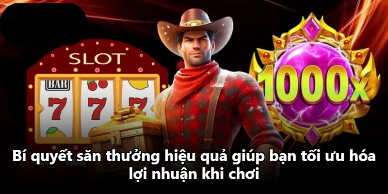 Bí quyết săn thưởng hiệu quả giúp bạn tối ưu hóa lợi nhuận khi chơi