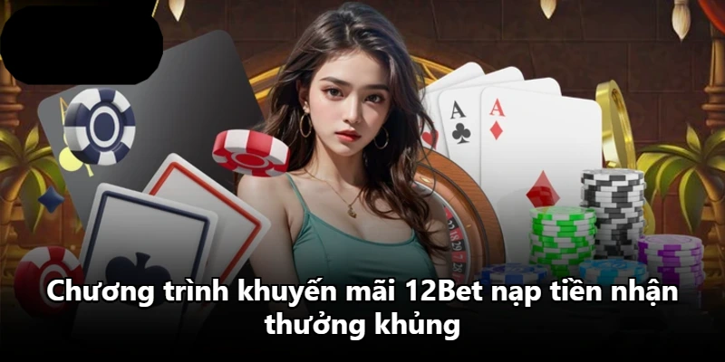 Chương trình khuyến mãi 12Bet nạp tiền nhận thưởng khủng
