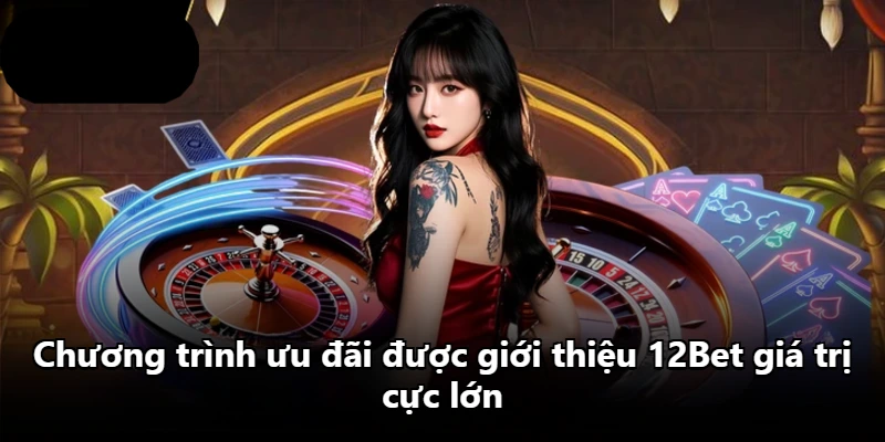 Chương trình ưu đãi được giới thiệu 12Bet giá trị cực lớn