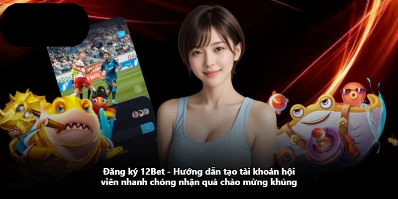 Đăng Ký 12Bet – Hướng Dẫn Tạo Tài Khoản Hội Viên Nhanh Chóng Nhận Quà Chào Mừng Khủng