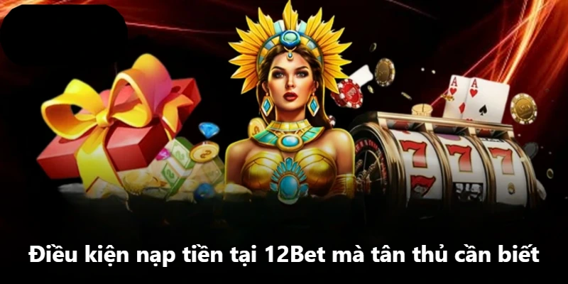 Điều kiện nạp tiền tại 12Bet mà tân thủ cần biết