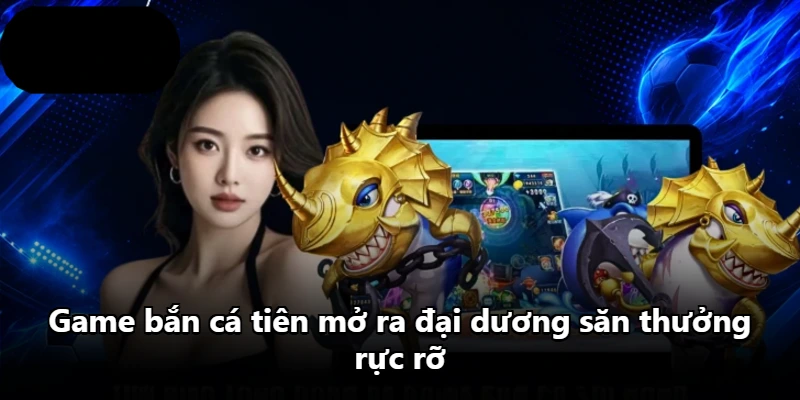Game bắn cá tiên mở ra đại dương săn thưởng rực rỡ