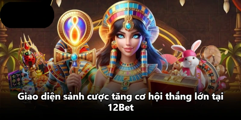 Giao diện sảnh cược tăng cơ hội thắng lớn tại 12Bet