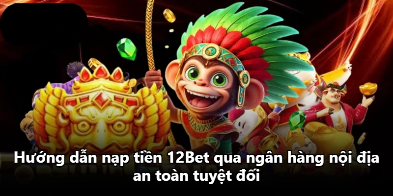 Hướng dẫn nạp tiền 12Bet qua ngân hàng nội địa an toàn tuyệt đối