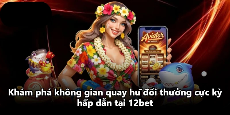 Khám phá không gian quay hũ đổi thưởng cực kỳ hấp dẫn tại 12bet