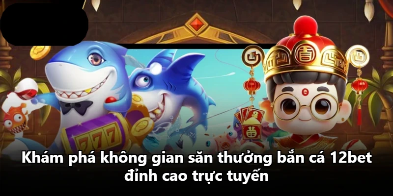 Khám phá không gian săn thưởng bắn cá 12bet đỉnh cao trực tuyến
