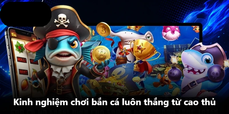 Kinh nghiệm chơi bắn cá luôn thắng từ cao thủ