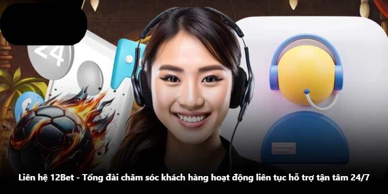 Liên Hệ 12Bet - Tổng Đài Chăm Sóc Khách Hàng Hoạt Động Liên Tục Hỗ Trợ Tận Tâm 24/7