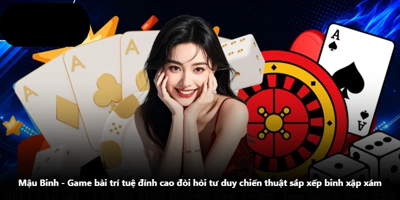 Mậu Binh - Game Bài Trí Tuệ Đỉnh Cao Đòi Hỏi Tư Duy Chiến Thuật Sắp Xếp Binh Xập Xám