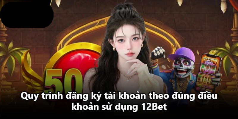 Quy trình đăng ký tài khoản theo đúng điều khoản sử dụng 12Bet Quy trình đăng ký tài khoản theo đúng điều khoản sử dụng 12Bet