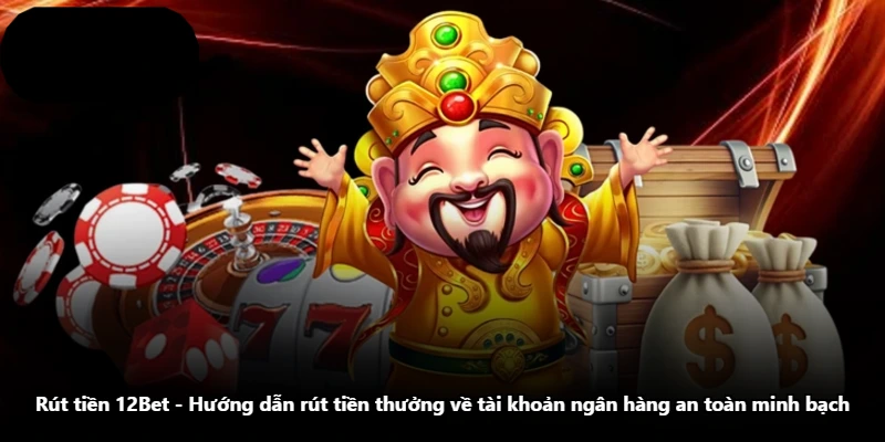 Rút Tiền 12Bet – Hướng Dẫn Rút Tiền Thưởng Về Tài Khoản Ngân Hàng An Toàn Minh Bạch
