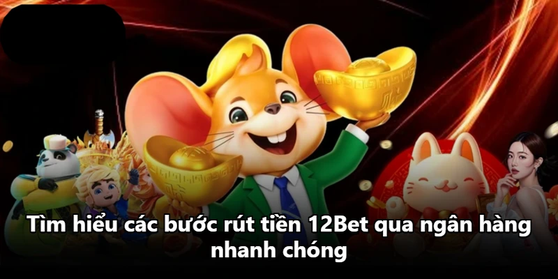 Tìm hiểu các bước rút tiền 12Bet qua ngân hàng nhanh chóng