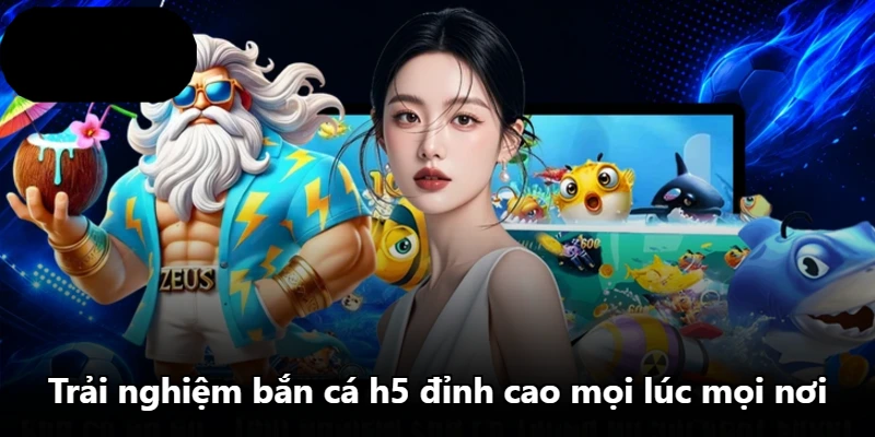 Trải nghiệm bắn cá h5 đỉnh cao mọi lúc mọi nơi