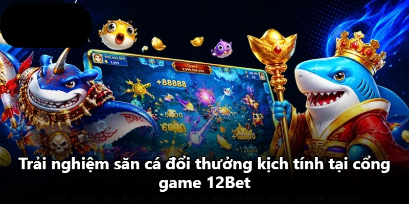 Trải nghiệm săn cá đổi thưởng kịch tính tại cổng game 12Bet
