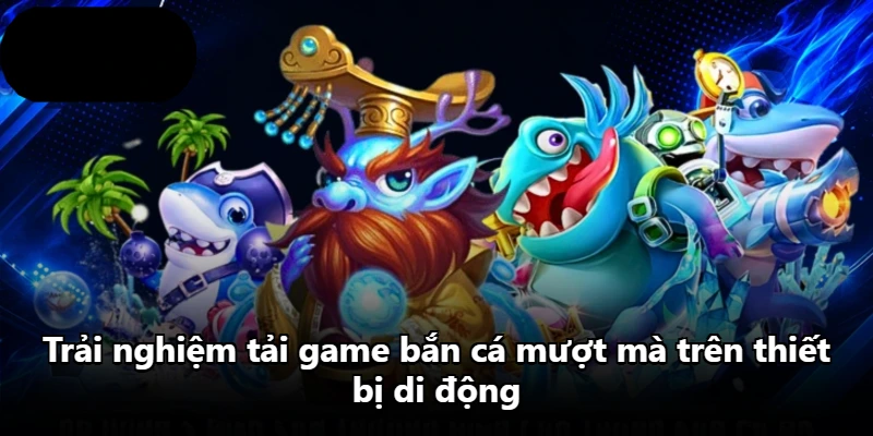 Trải nghiệm tải game bắn cá mượt mà trên thiết bị di động Trải nghiệm tải game bắn cá mượt mà trên thiết bị di động